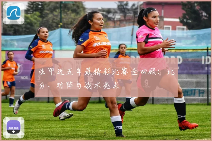 法甲近五年最精彩比赛全回顾：比分、对阵与战术亮点