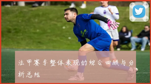 法甲赛季整体表现的综合回顾与分析总结
