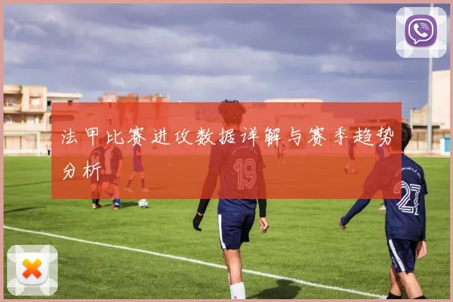 法甲比赛进攻数据详解与赛季趋势分析