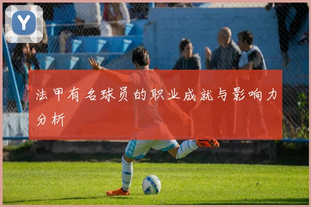 法甲有名球员的职业成就与影响力分析