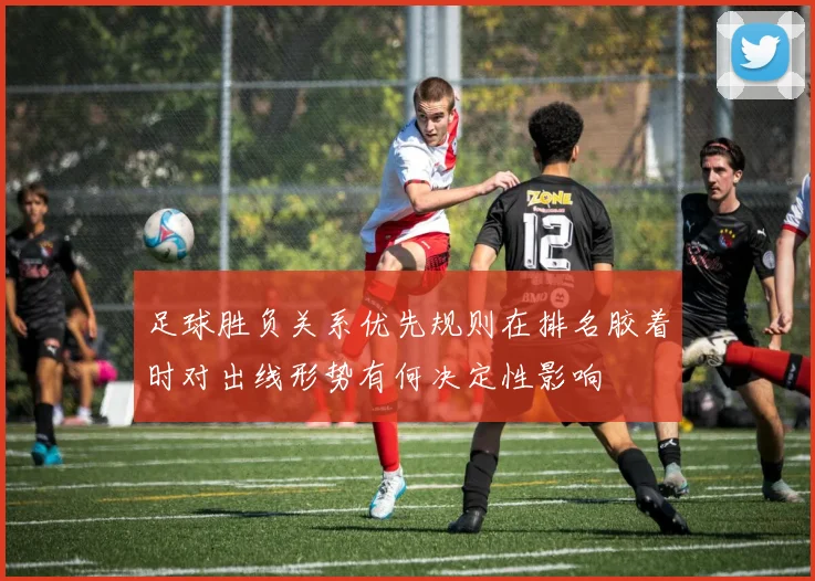 足球胜负关系优先规则在排名胶着时对出线形势有何决定性影响