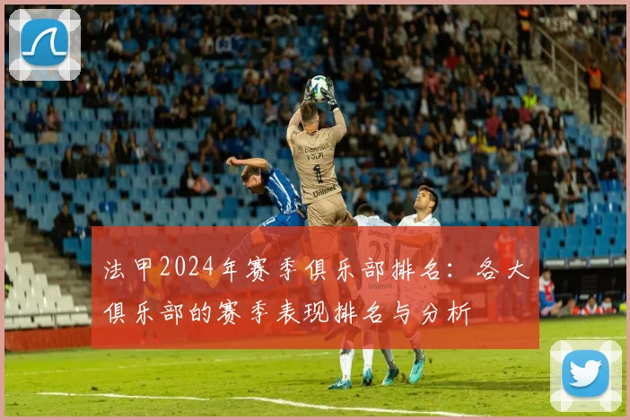 法甲2024年赛季俱乐部排名：各大俱乐部的赛季表现排名与分析