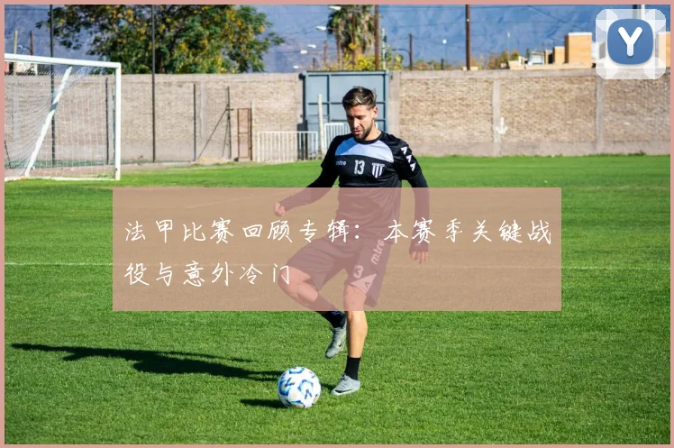 法甲比赛回顾专辑：本赛季关键战役与意外冷门