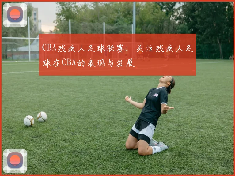 CBA残疾人足球联赛：关注残疾人足球在CBA的表现与发展